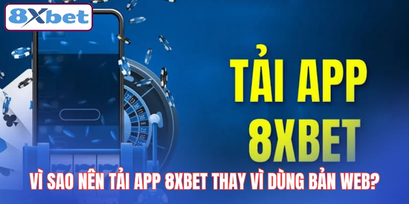 vi-sao-nen-tai-app-8xbet-thay-vi-dung-ban-web